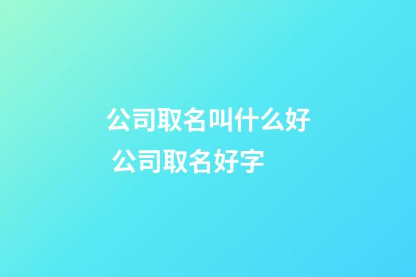 公司取名叫什么好 公司取名好字-第1張-公司起名-玄機派